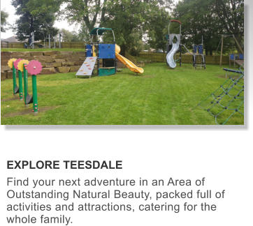 EXPLORE TEESDALE Find your next adventure in an Area of Outstanding Natural Beauty, packed full of activities and attractions, catering for the whole family.