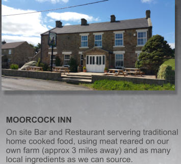 MOORCOCK INN  On site Bar and Restaurant servering traditional home cooked food, using meat reared on our own farm (approx 3 miles away) and as many local ingredients as we can source.